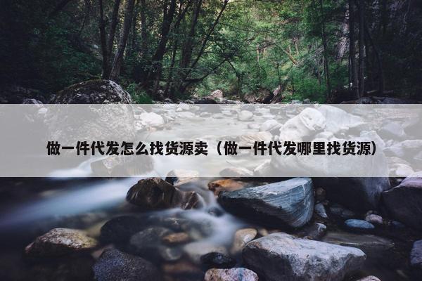 做一件代发怎么找货源卖（做一件代发哪里找货源）