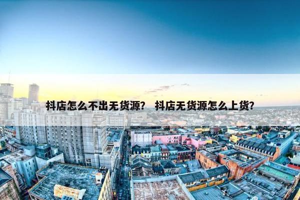 抖店怎么不出无货源？ 抖店无货源怎么上货？