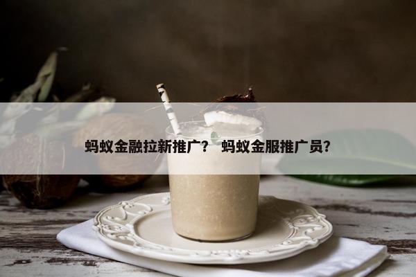 蚂蚁金融拉新推广？ 蚂蚁金服推广员？