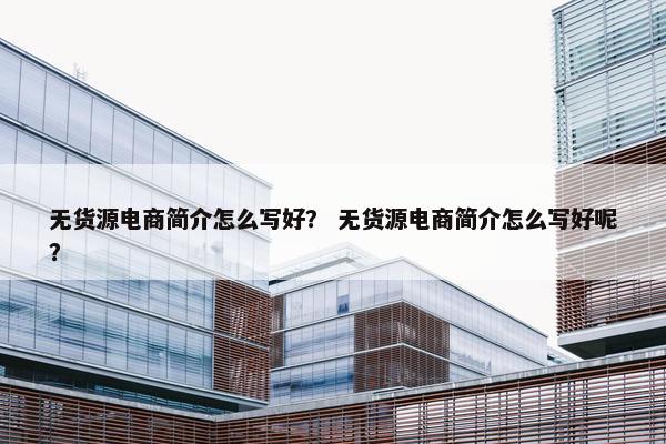 无货源电商简介怎么写好？ 无货源电商简介怎么写好呢？