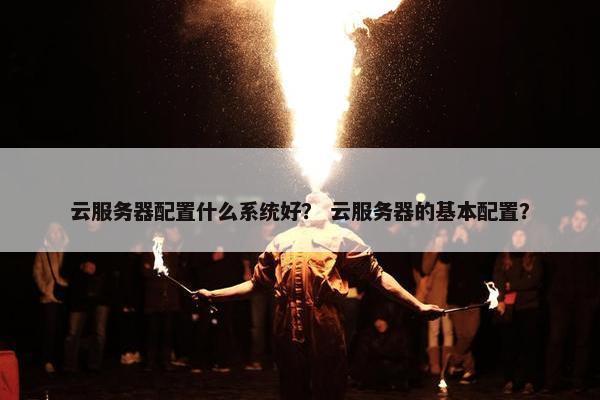 云服务器配置什么系统好？ 云服务器的基本配置？