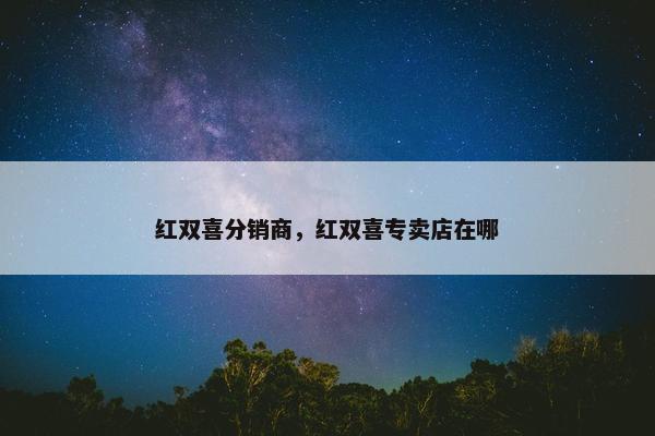红双喜分销商，红双喜专卖店在哪