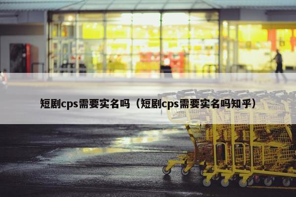 短剧cps需要实名吗（短剧cps需要实名吗知乎）