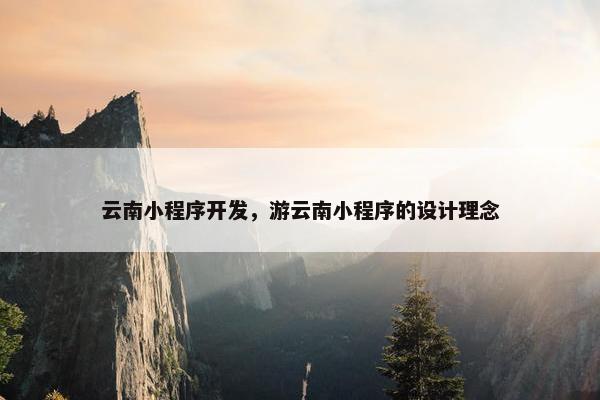 云南小程序开发，游云南小程序的设计理念