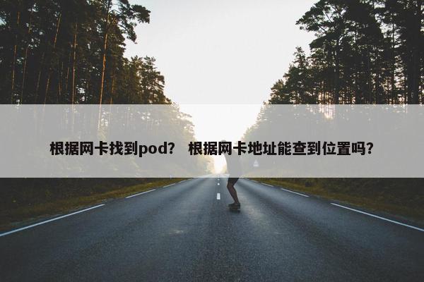 根据网卡找到pod？ 根据网卡地址能查到位置吗？