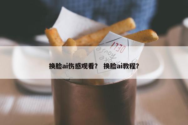 换脸ai伤感观看？ 换脸ai教程？