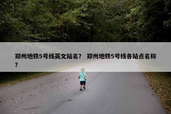 郑州地铁5号线英文站名？ 郑州地铁5号线各站点名称？