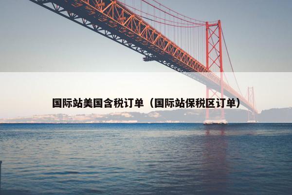 国际站美国含税订单（国际站保税区订单）