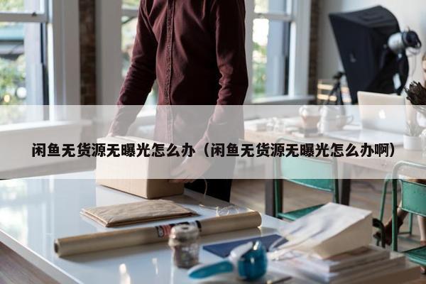 闲鱼无货源无曝光怎么办（闲鱼无货源无曝光怎么办啊）