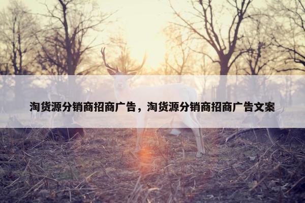 淘货源分销商招商广告，淘货源分销商招商广告文案