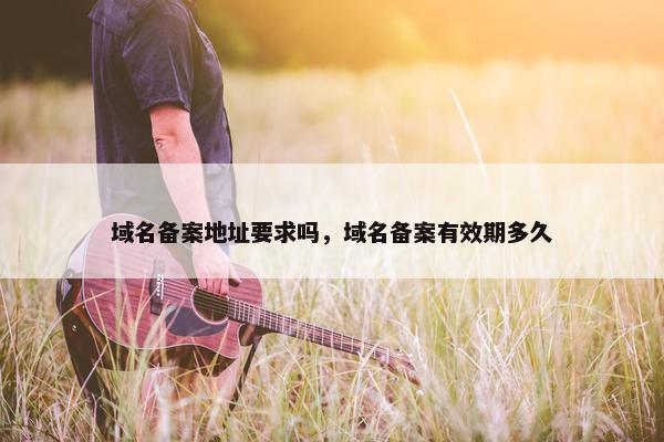 域名备案地址要求吗，域名备案有效期多久