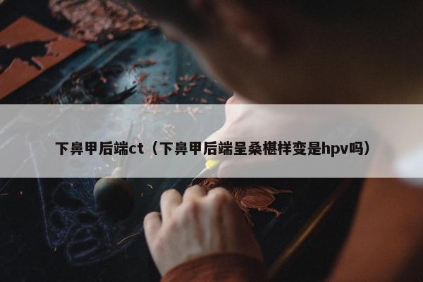 下鼻甲后端ct（下鼻甲后端呈桑椹样变是hpv吗）