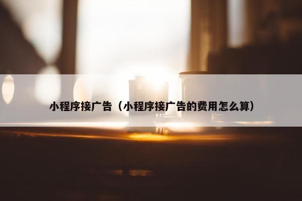 小程序接广告（小程序接广告的费用怎么算）