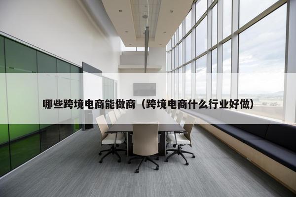 哪些跨境电商能做商（跨境电商什么行业好做）