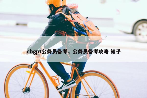 chgpt公务员备考，公务员备考攻略 知乎