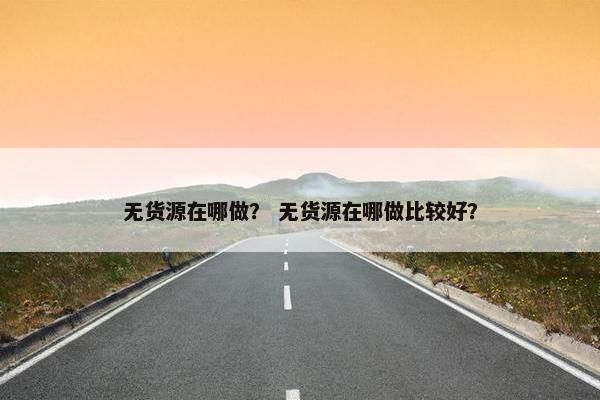 无货源在哪做？ 无货源在哪做比较好？