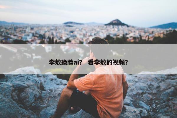 李敖换脸ai？ 看李敖的视频？
