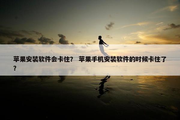 苹果安装软件会卡住？ 苹果手机安装软件的时候卡住了？