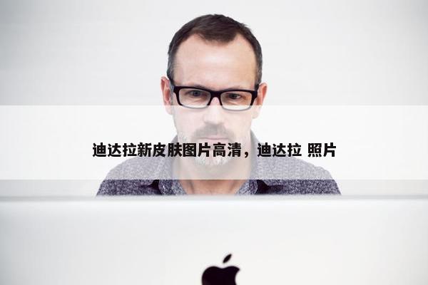 迪达拉新皮肤图片高清，迪达拉 照片