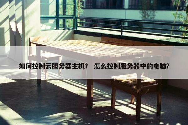 如何控制云服务器主机？ 怎么控制服务器中的电脑？