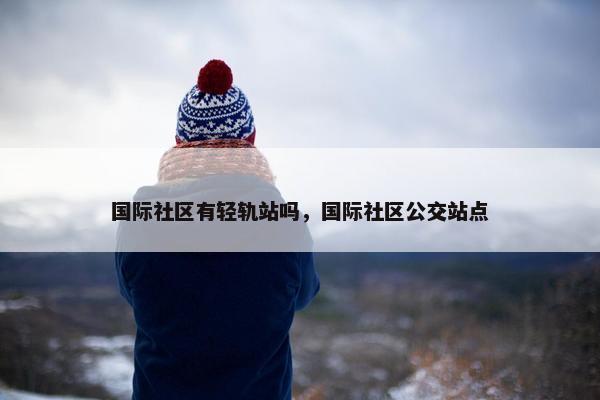 国际社区有轻轨站吗，国际社区公交站点