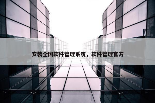 安装全国软件管理系统，软件管理官方