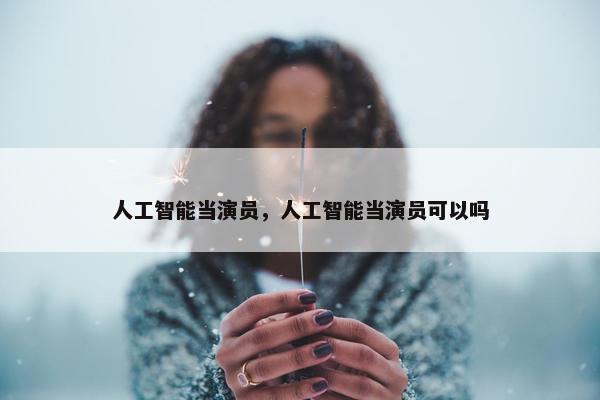 人工智能当演员，人工智能当演员可以吗