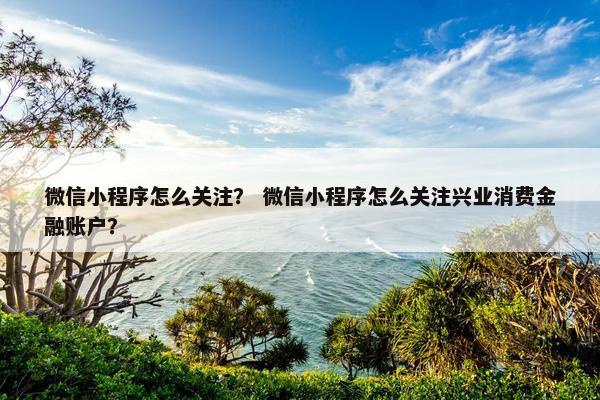 微信小程序怎么关注？ 微信小程序怎么关注兴业消费金融账户？