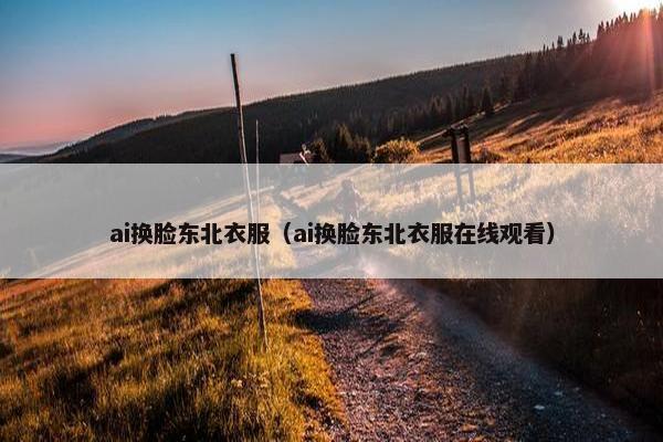 ai换脸东北衣服（ai换脸东北衣服在线观看）