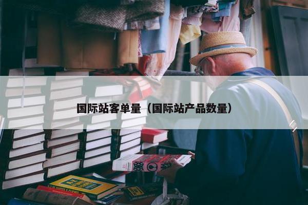 国际站客单量（国际站产品数量）