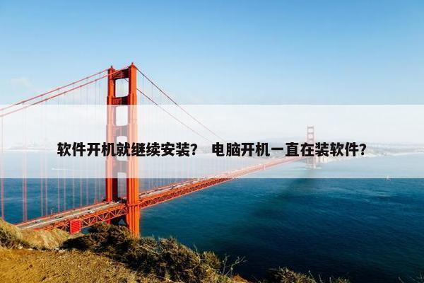 软件开机就继续安装？ 电脑开机一直在装软件？