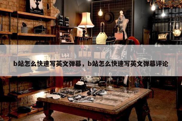 b站怎么快速写英文弹幕，b站怎么快速写英文弹幕评论