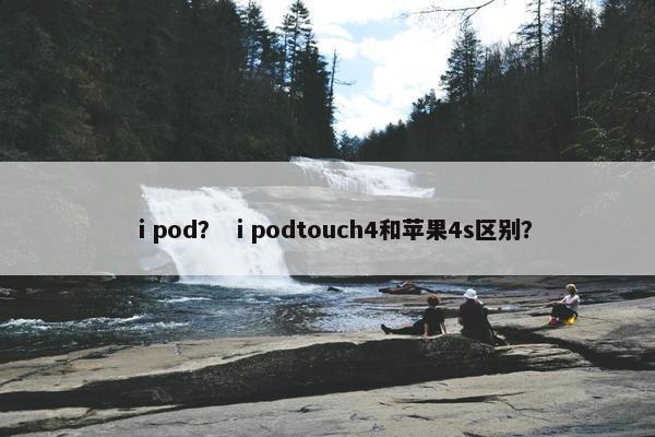 ⅰpod？ ⅰpodtouch4和苹果4s区别？