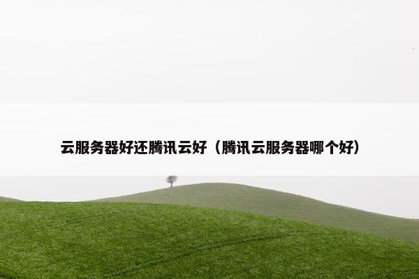 云服务器好还腾讯云好（腾讯云服务器哪个好）