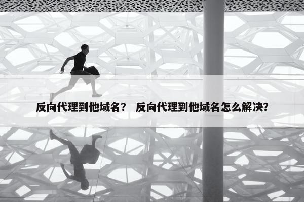 反向代理到他域名？ 反向代理到他域名怎么解决？