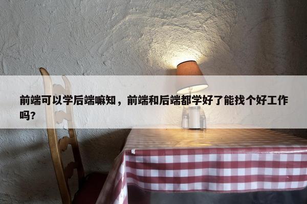 前端可以学后端嘛知，前端和后端都学好了能找个好工作吗?