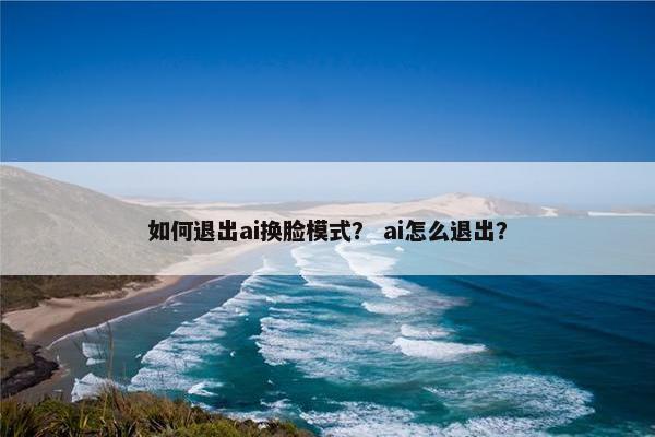 如何退出ai换脸模式？ ai怎么退出？