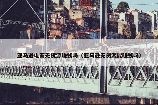 亚马逊电商无货源赚钱吗（亚马逊无货源能赚钱吗）