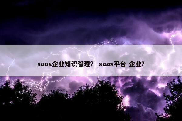 saas企业知识管理？ saas平台 企业？