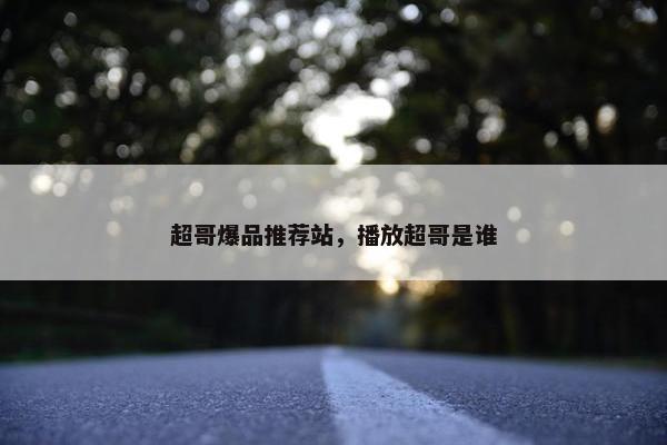 超哥爆品推荐站，播放超哥是谁