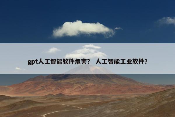 gpt人工智能软件危害？ 人工智能工业软件？