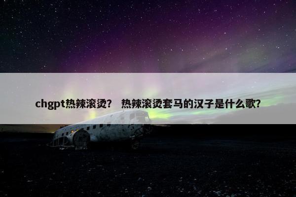chgpt热辣滚烫？ 热辣滚烫套马的汉子是什么歌？