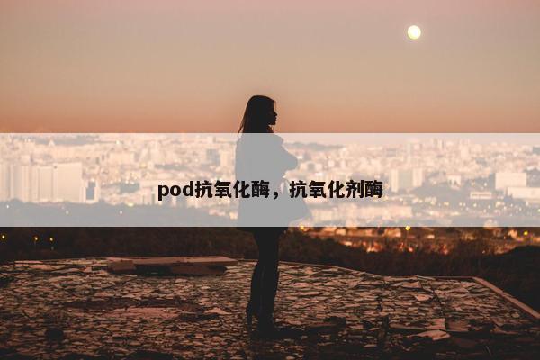 pod抗氧化酶，抗氧化剂酶