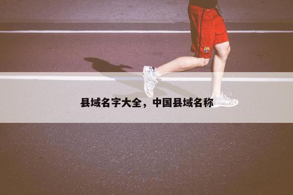 县域名字大全，中国县域名称