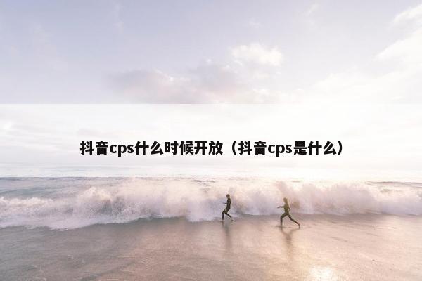 抖音cps什么时候开放（抖音cps是什么）