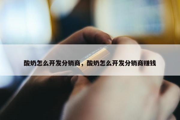 酸奶怎么开发分销商，酸奶怎么开发分销商赚钱