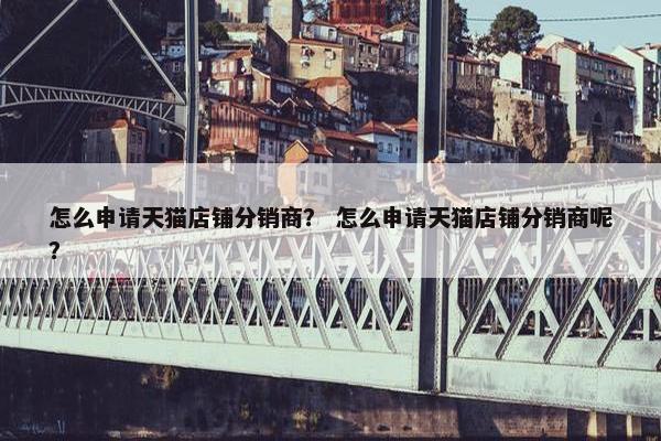 怎么申请天猫店铺分销商？ 怎么申请天猫店铺分销商呢？