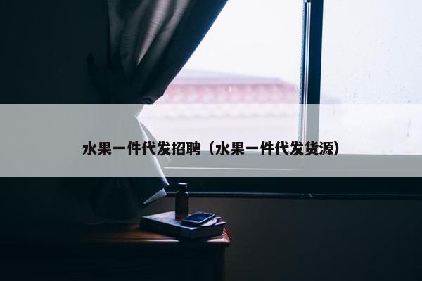 水果一件代发招聘（水果一件代发货源）