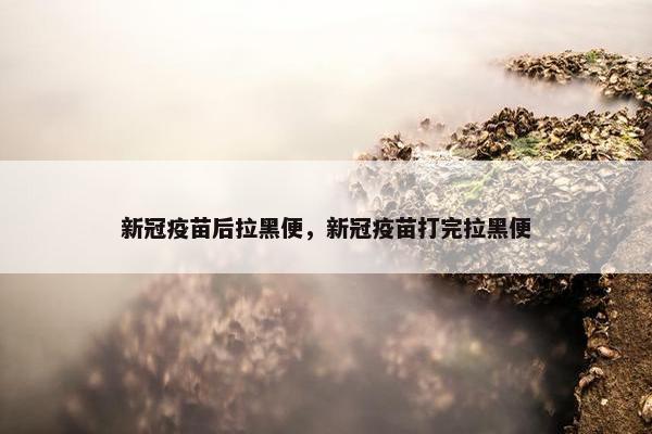 新冠疫苗后拉黑便，新冠疫苗打完拉黑便