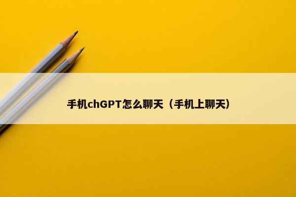 手机chGPT怎么聊天（手机上聊天）